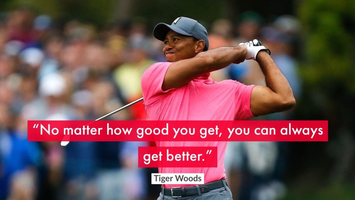 No matter how good you get, you can always get better. - Tiger Woods